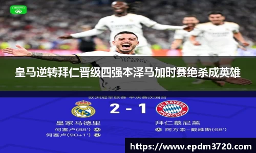 皇马逆转拜仁晋级四强本泽马加时赛绝杀成英雄